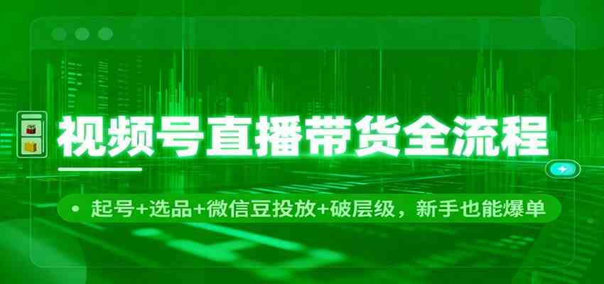视频号直播带货全流程：起号+选品+微信豆投放+破层级，新手也能爆单-梦帆创业网