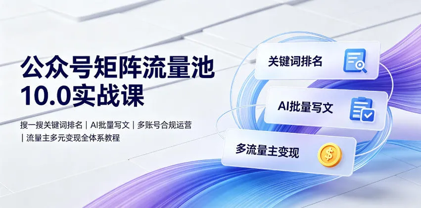 公众号矩阵流量池10.0实战课｜搜一搜关键词排名、AI批量写文、多账号合规运营、流量主多元变现全体系教程-梦帆创业网
