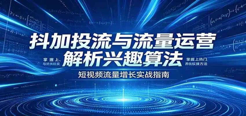 抖加投流与流量运营：解析兴趣算法，掌握上热门、养铁粉实操方法-梦帆创业网