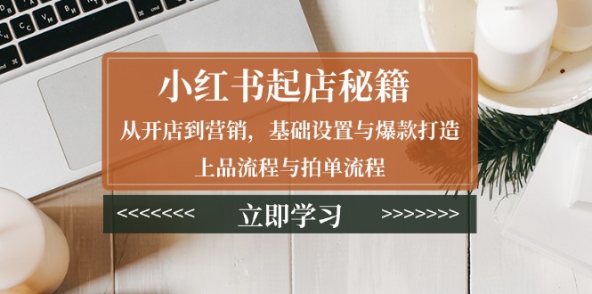 （13912期）小红书起店秘籍：从开店到营销，基础设置与爆款打造、上品流程与拍单流程-梦帆创业网