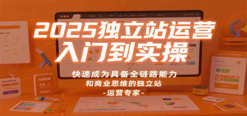 2025独立站运营入门到实操，快速成为具备全链路能力和商业思维的独立站运营专家-梦帆创业网