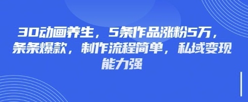 3D动画养生，5条作品涨粉5万，条条爆款，制作流程简单，私域变现能力强-梦帆创业网