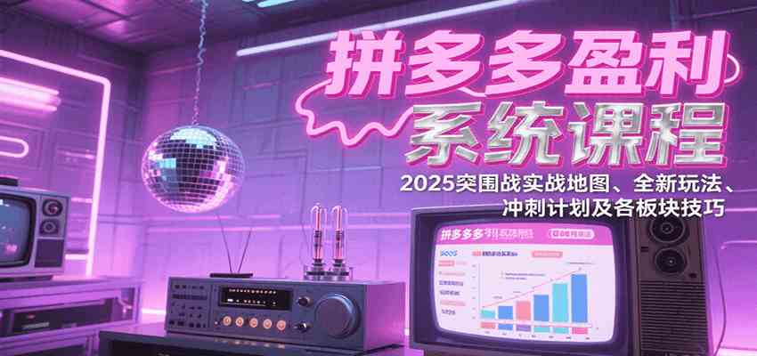 拼多多盈利系统课程：2025突围战实战地图、全新玩法、冲刺计划及各板块技巧-梦帆创业网