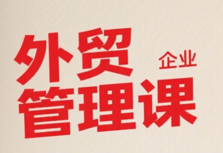 中小外贸企业管理课，系统性强，直击痛点，助企业全面提升管理智慧-梦帆创业网