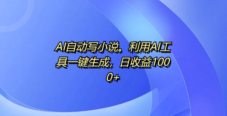AI自动写小说，利用AI工具一键生成，日收益1k【揭秘】-梦帆创业网