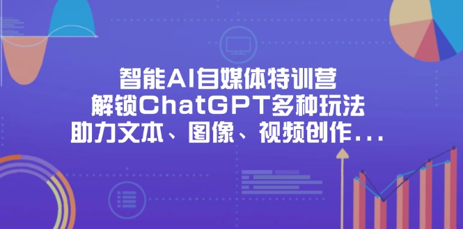 智能AI自媒体特训营，解锁ChatGPT多种玩法，助力文本、图像、视频创作…-梦帆创业网