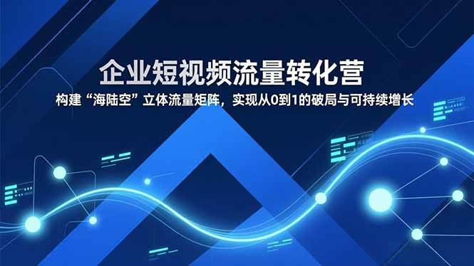 （16959期）企业短视频流量转化营，构建“海陆空”立体流量矩阵，实现从0到1的破局与可持续增长-梦帆创业网
