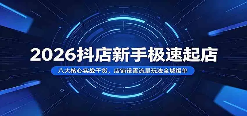 2026抖店新手极速起店：八大核心实战干货，店铺设置流量玩法全域爆单-梦帆创业网