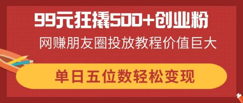 99元狂撬500+创业粉，网赚朋友圈投放教程价值巨大，单日五位数轻松变现-梦帆创业网