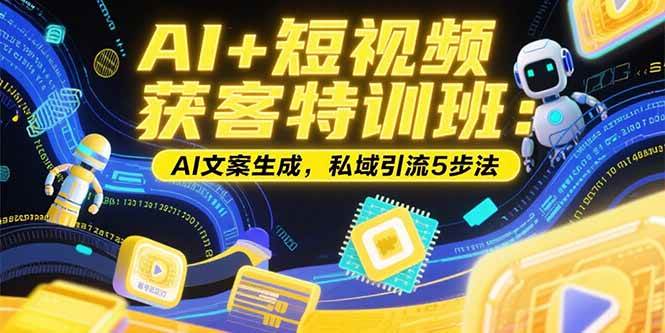 （15441期）AI+短视频获客特训班：账号定位技巧，AI文案生成，私域引流5步法-梦帆创业网