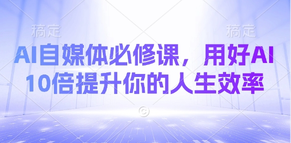 AI自媒体必修课，用好AI 10倍提升你的人生效率-梦帆创业网