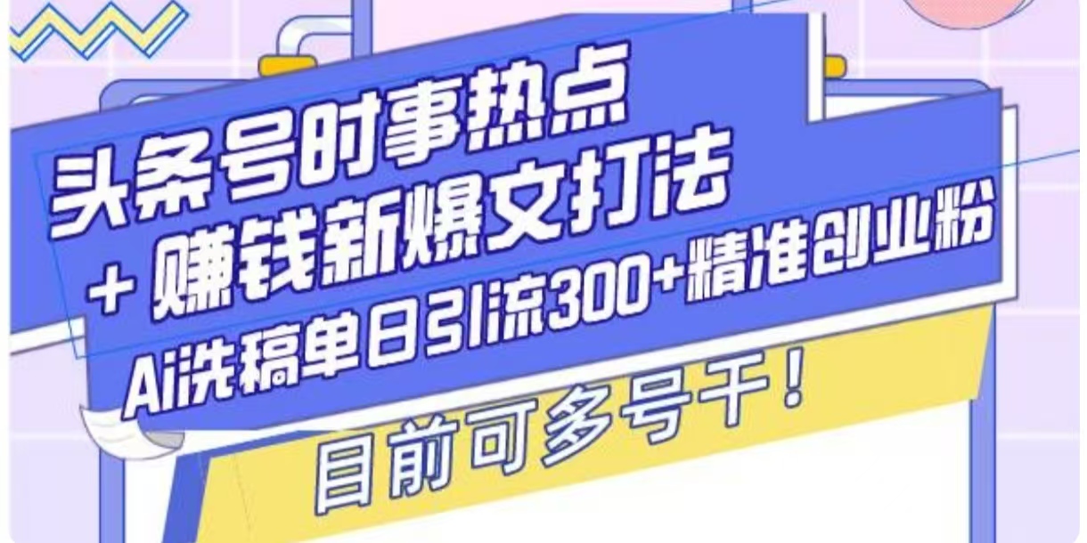 头条号时事热点+挣钱新爆文打法，Ai洗稿单日引流300+精准创业粉-梦帆创业网