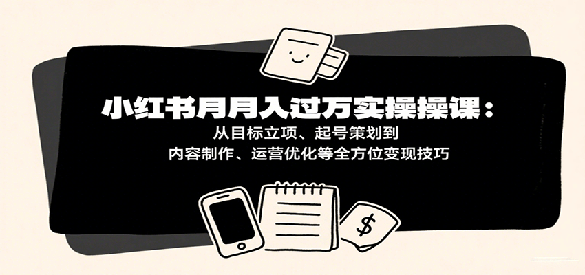 小红书月入十万实操课：从目标立项、起号策划到内容制作、运营优化等全方位变现技巧-梦帆创业网