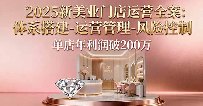 （16216期）2025新美业门店运营全案：体系搭建-运营管理-风险控制，单店年利润破200万-梦帆创业网