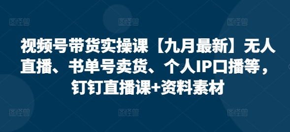 视频号带货实操课【25年3月最新】无人直播、书单号卖货、个人IP口播等，钉钉直播课+资料素材-梦帆创业网
