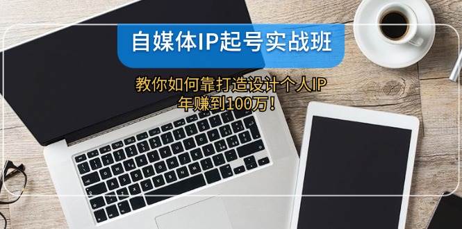 自媒体IP-起号实战班：教你如何靠打造设计个人IP，年赚到100万！-梦帆创业网