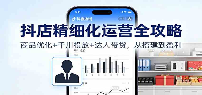 抖店精细化运营全攻略：商品优化+千川投放+ 达人带货，从搭建到盈利-梦帆创业网