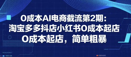 0成本AI电商截流第2期：淘宝多多抖店小红书0成本起店，简单粗暴-梦帆创业网