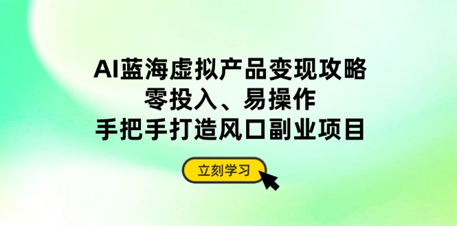 AI蓝海虚拟产品变现攻略，零投入、易操作，手把手打造风口副业项目-梦帆创业网