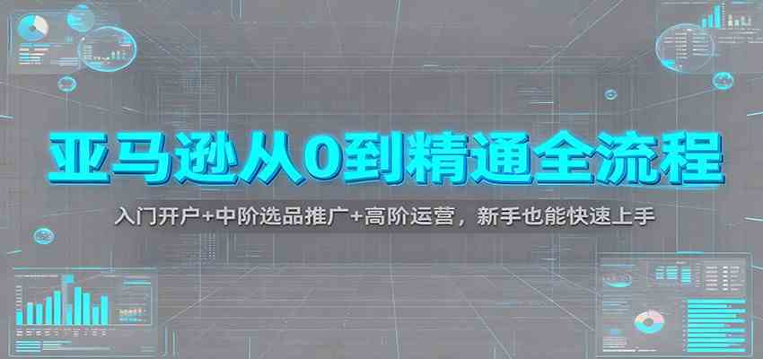 亚马逊从0到精通全流程：入门开户+中阶选品推广+高阶运营，新手也能快速上手-梦帆创业网