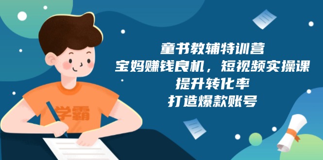 （13899期）童书教辅特训营，宝妈赚钱良机，短视频实操课，提升转化率，打造爆款账号-梦帆创业网