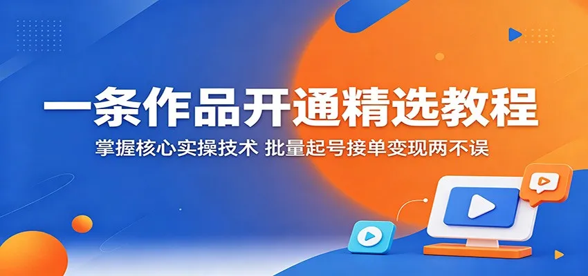一条作品开通精选教程：掌握核心实操技术，批量起号接单变现两不误-梦帆创业网