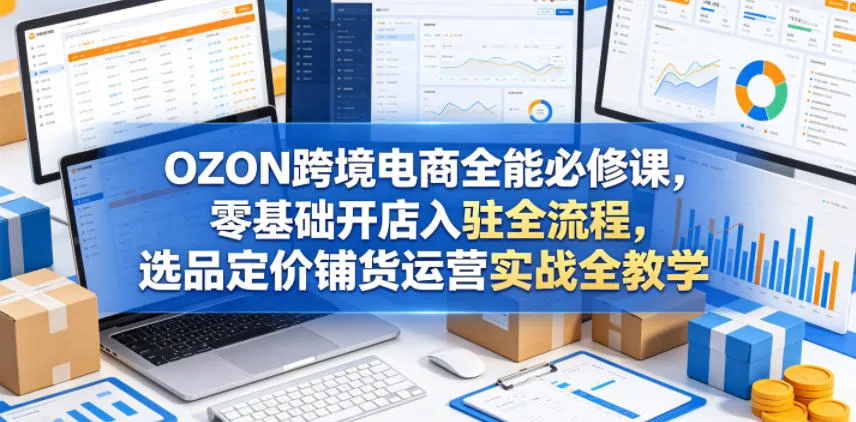 OZON跨境电商全能必修课，零基础开店入驻全流程，选品定价铺货运营实战全教学-梦帆创业网