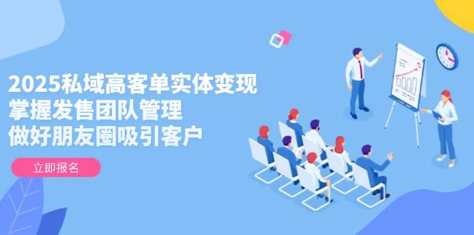 2025私域高客单实体变现，掌握发售团队管理，做好朋友圈吸引客户-梦帆创业网