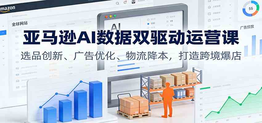 亚马逊AI数据双驱动运营课：选品创新、广告优化、物流降本，打造跨境爆店-梦帆创业网