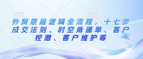 外贸底层逻辑全流程，十七步成交法则、时空角逼单、客户挖潜、客户维护等-梦帆创业网
