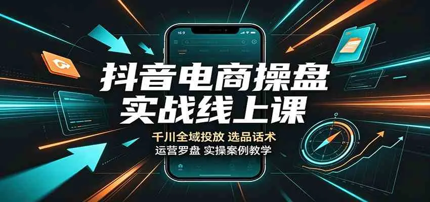 抖音电商操盘实战线上课：千川全域投放，选品话术，运营罗盘实操案例教学-梦帆创业网