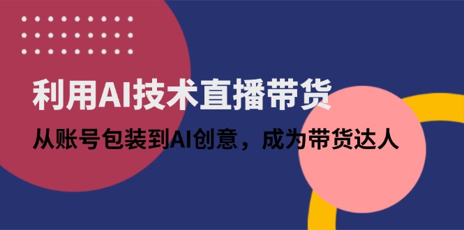 利用AI技术直播带货：从账号包装到AI创意，成为带货达人-梦帆创业网