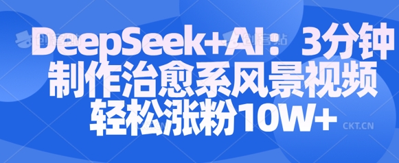 Deepseek+AI: 3分钟制作治愈系风景视频轻松涨粉10W-梦帆创业网
