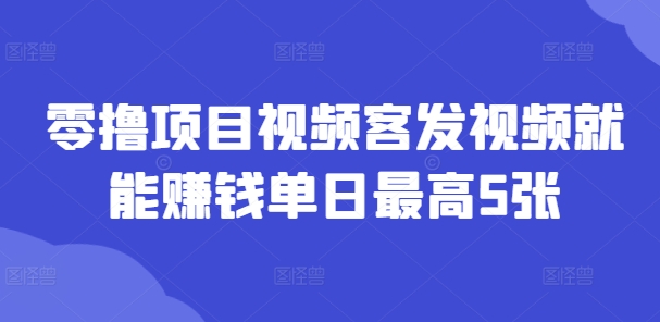 零撸项目视频客发视频就能赚钱单日最高5张-梦帆创业网