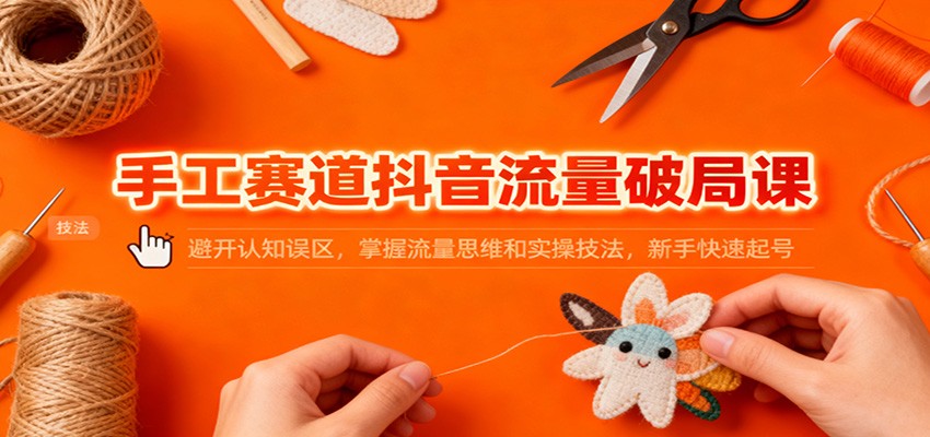 手工赛道抖音流量破局课：避开认知误区，掌握流量思维和实操技法，新手快速起号-梦帆创业网