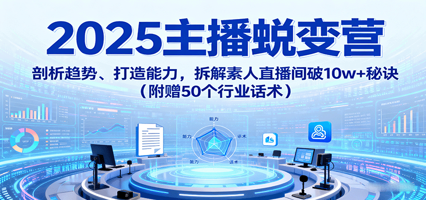 2025主播蜕变营：剖析趋势、打造能力，拆解素人直播间破10w+秘诀（附赠50个行业话术）-梦帆创业网