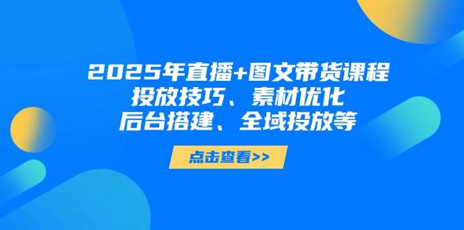 2025年短视频图文带货+直播带货：投放技巧、素材优化、后台搭建、全域投放等-梦帆创业网