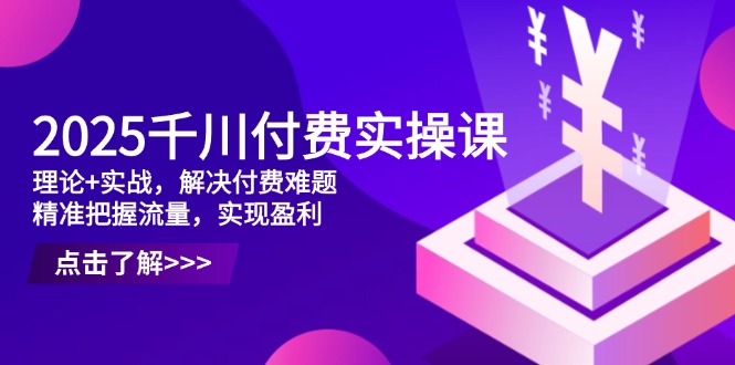 2025千川付费实操课，理论+实战，解决付费难题，精准把握流量，实现盈利-梦帆创业网