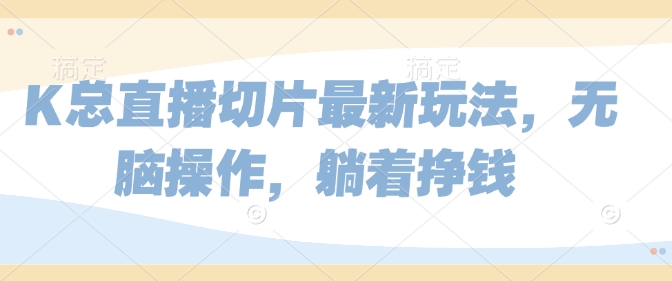 K总直播切片最新玩法，无脑操作，躺着挣钱-梦帆创业网