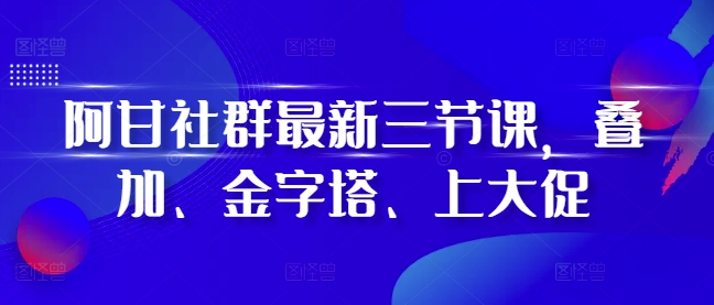 阿甘社群最新三节课，叠加、金字塔、上大促-梦帆创业网