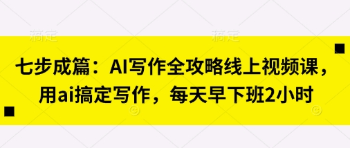 七步成篇：AI写作全攻略线上视频课，用ai搞定写作，每天早下班2小时-梦帆创业网