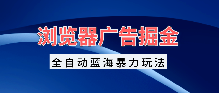 （13423期）浏览器广告掘金，全自动蓝海暴力玩法，轻松日入1000+矩阵无脑开干-梦帆创业网
