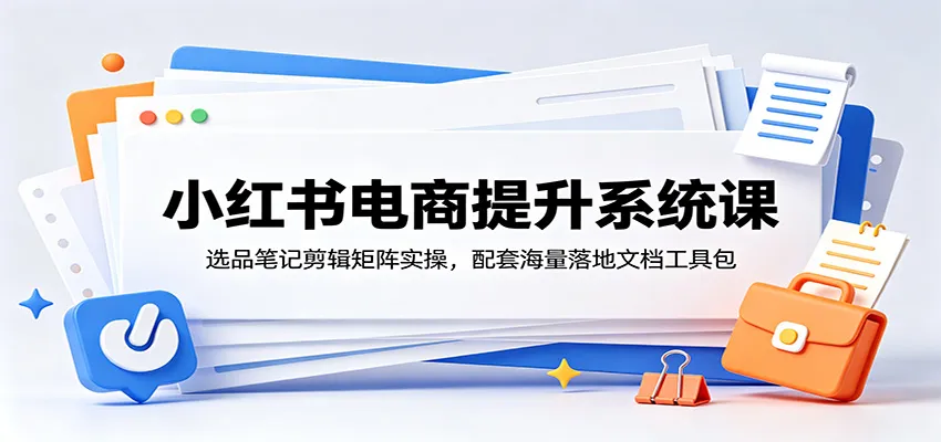 小红书电商提升系统课：选品笔记剪辑矩阵实操，配套海量落地文档工具包-梦帆创业网
