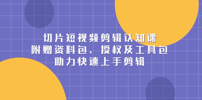 （13888期）切片短视频剪辑认知课，附赠资料包、授权及工具包，助力快速上手剪辑-梦帆创业网