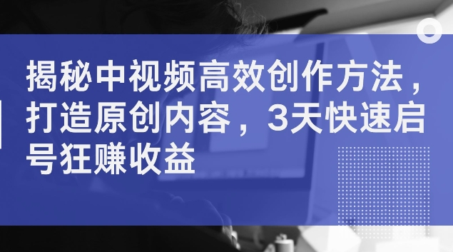 揭秘中视频高效创作方法，打造原创内容，3天快速启号狂赚收益【揭秘】-梦帆创业网