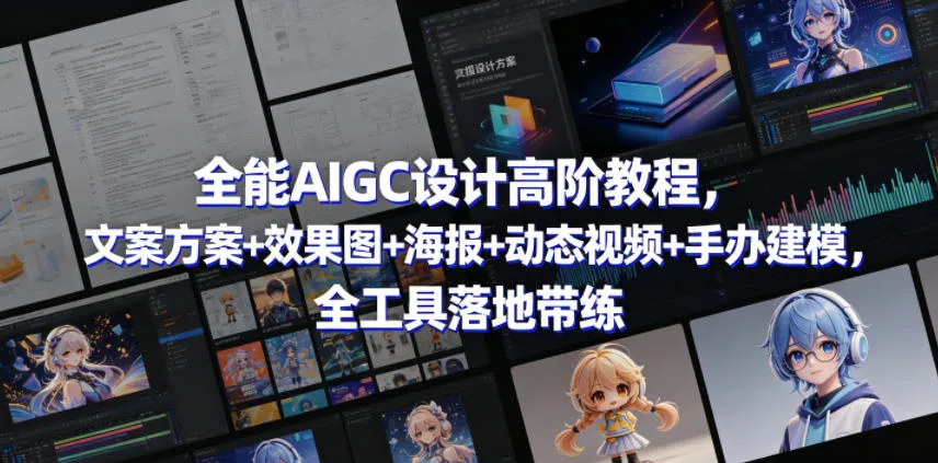 全能AIGC设计高阶教程，文案方案+效果图+海报+动态视频+手办建模，全工具落地带练-梦帆创业网