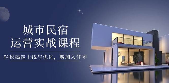 城市民宿运营实战课程，轻松搞定上线与优化，增加入住率-梦帆创业网
