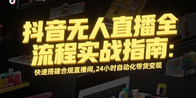 （15452期）抖音无人直播全流程实战指南：快速搭建合规直播间，24小时自动化带货变现-梦帆创业网