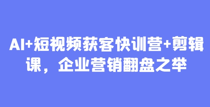 AI+短视频获客快训营+剪辑课，企业营销翻盘之举-梦帆创业网