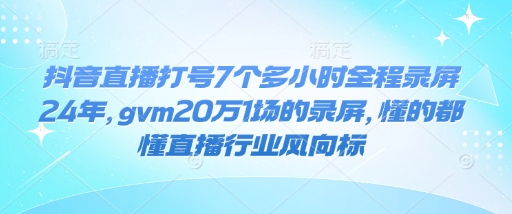 抖音直播打号7个多小时全程录屏24年，gvm20万1场的录屏，懂的都懂直播行业风向标-梦帆创业网